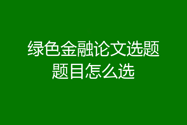 绿色金融论文选题题目怎么选