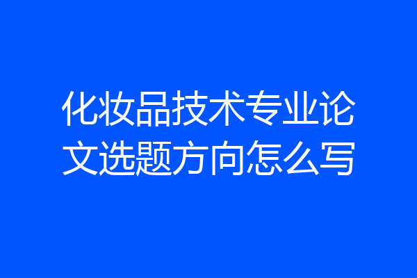 化妆品技术专业论文选题方向怎么写