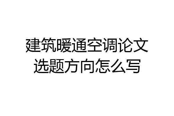 建筑暖通空调论文选题方向怎么写