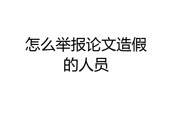 怎么举报论文造假的人员