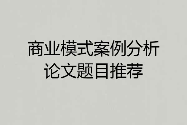 商业模式案例分析论文题目推荐