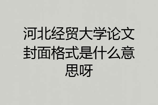 河北经贸大学论文封面格式是什么意思呀