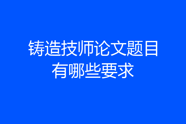铸造技师论文题目有哪些要求