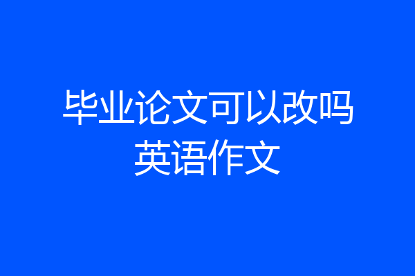 毕业论文可以改吗英语作文