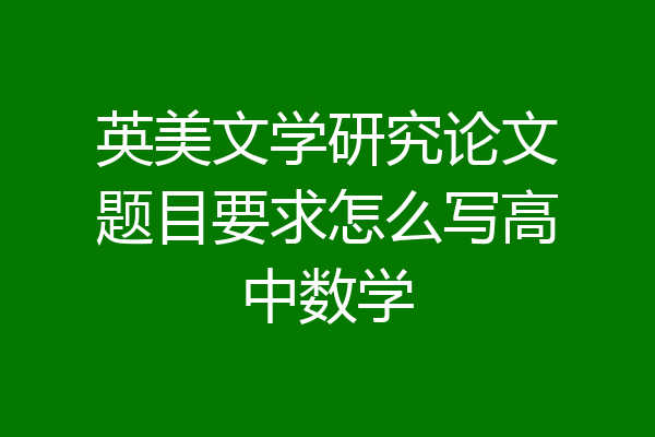 英美文学研究论文题目要求怎么写高中数学