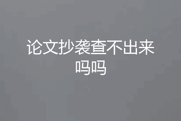 论文抄袭查不出来吗吗