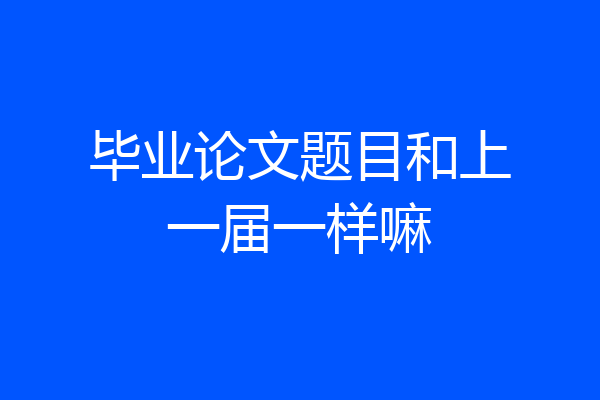 毕业论文题目和上一届一样嘛