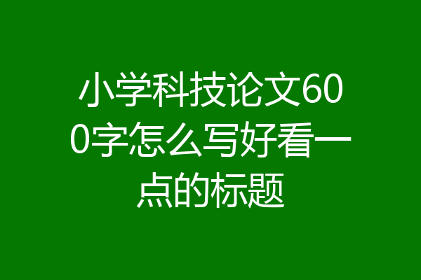 小学科技论文600字怎么写好看一点的标题