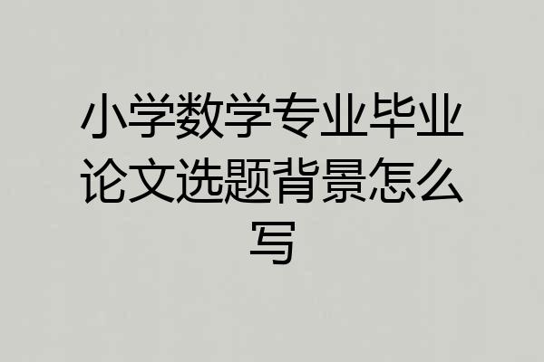 小学数学专业毕业论文选题背景怎么写