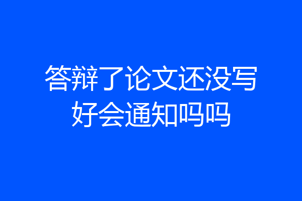 答辩了论文还没写好会通知吗吗