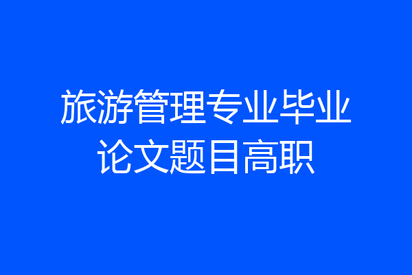 旅游管理专业毕业论文题目高职