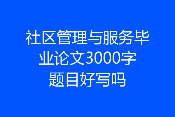 社区管理与服务毕业论文3000字题目好写吗