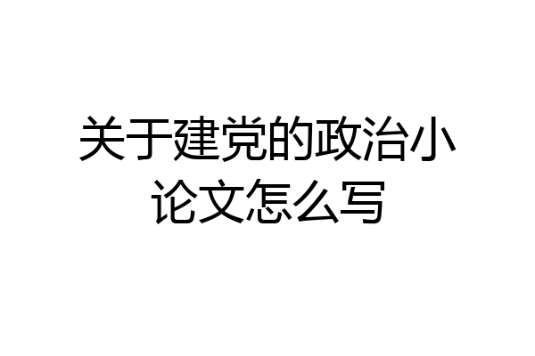 关于建党的政治小论文怎么写