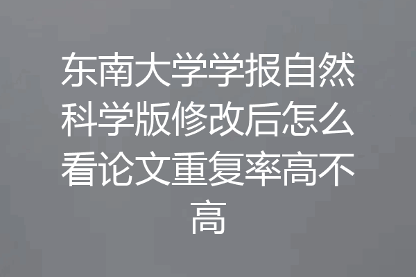 东南大学学报自然科学版修改后怎么看论文重复率高不高