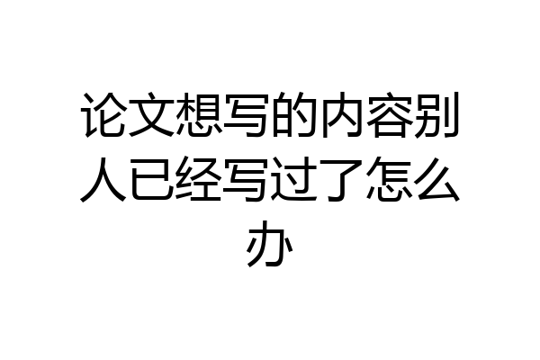 论文想写的内容别人已经写过了怎么办