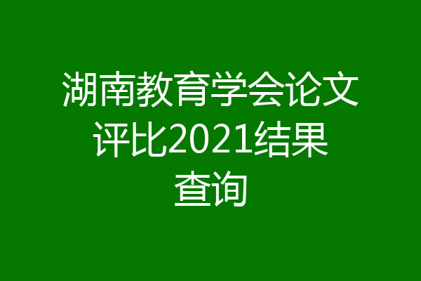 湖南教育学会论文评比2021结果查询
