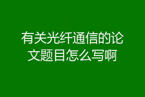 有关光纤通信的论文题目怎么写啊