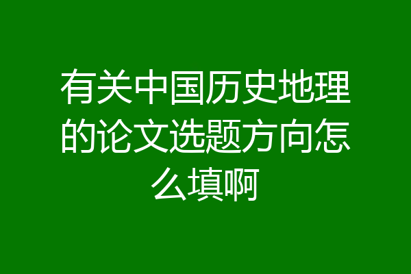 有关中国历史地理的论文选题方向怎么填啊