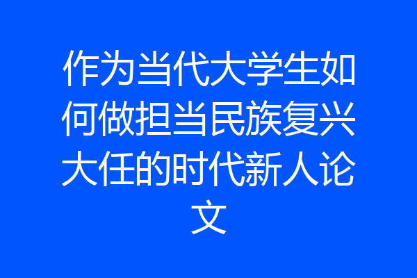 作为当代大学生如何做担当民族复兴大任的时代新人论文