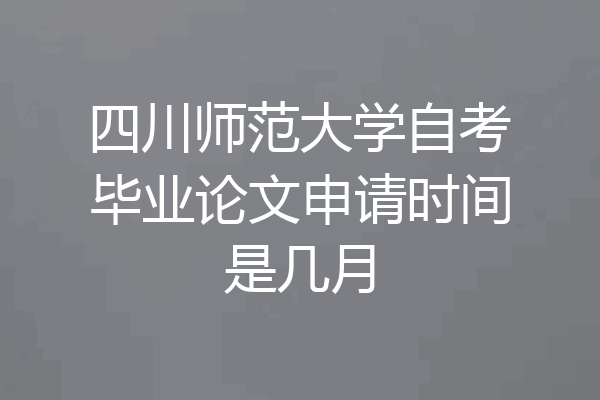 四川师范大学自考毕业论文申请时间是几月