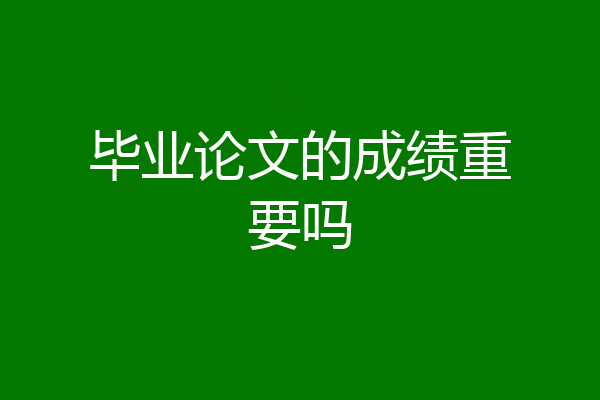 毕业论文的成绩重要吗