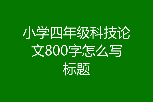 小学四年级科技论文800字怎么写标题