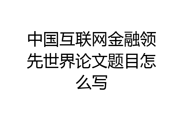 中国互联网金融领先世界论文题目怎么写