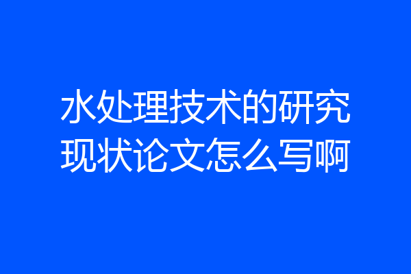 水处理技术的研究现状论文怎么写啊