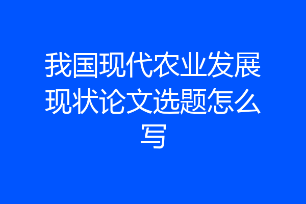 我国现代农业发展现状论文选题怎么写