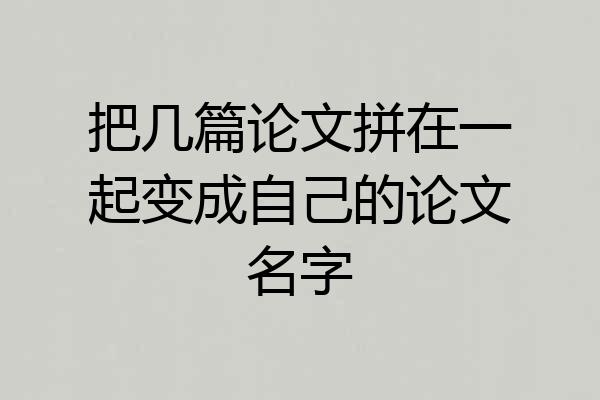 把几篇论文拼在一起变成自己的论文名字