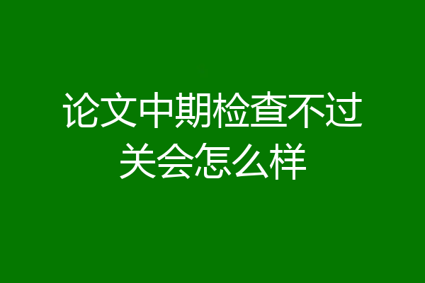 论文中期检查不过关会怎么样