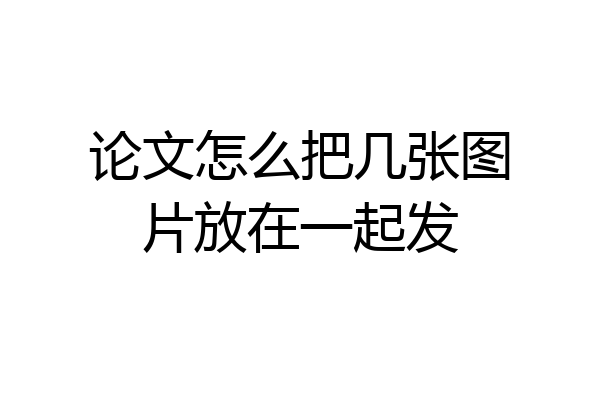 论文怎么把几张图片放在一起发