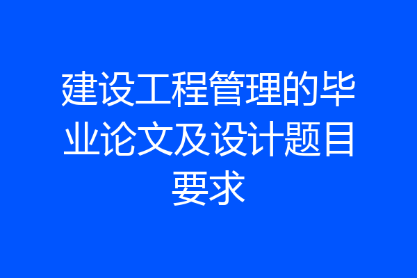 建设工程管理的毕业论文及设计题目要求
