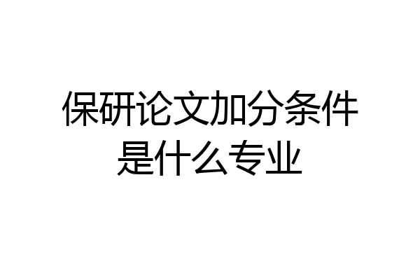 保研论文加分条件是什么专业