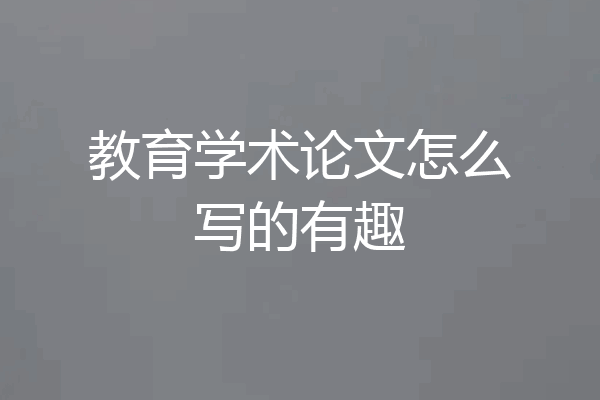 教育学术论文怎么写的有趣