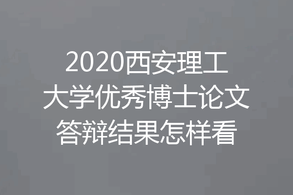 2020西安理工大学优秀博士论文答辩结果怎样看