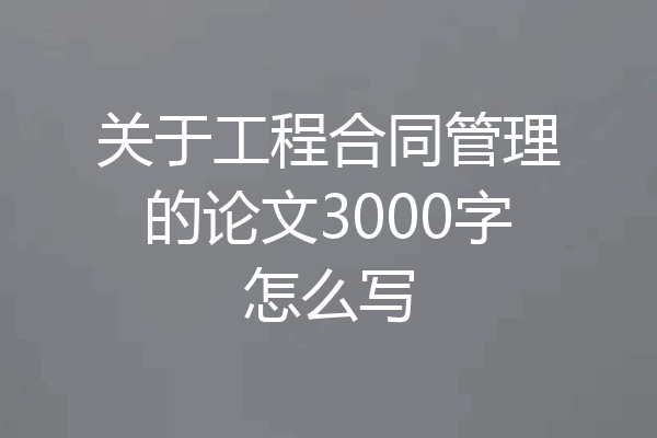 关于工程合同管理的论文3000字怎么写