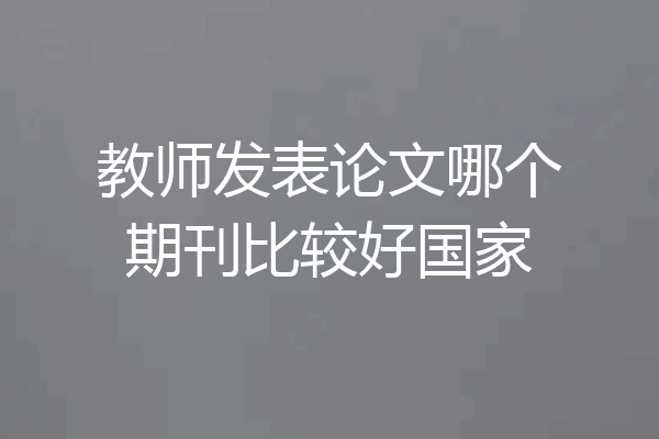 教师发表论文哪个期刊比较好国家