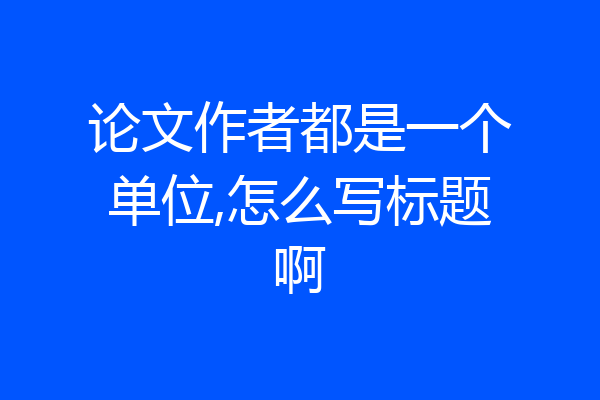 论文作者都是一个单位,怎么写标题啊