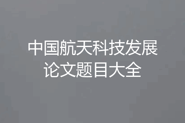 中国航天科技发展论文题目大全