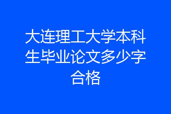 大连理工大学本科生毕业论文多少字合格