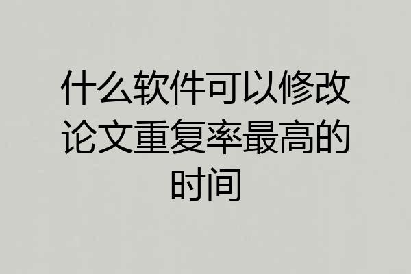 什么软件可以修改论文重复率最高的时间