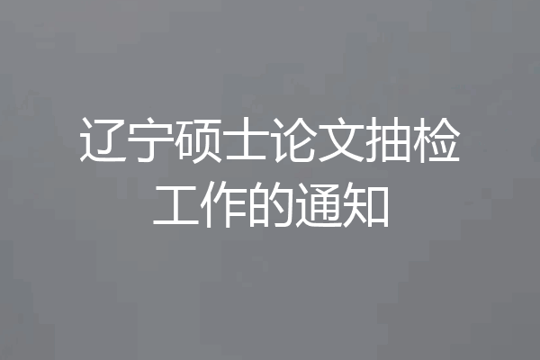 辽宁硕士论文抽检工作的通知