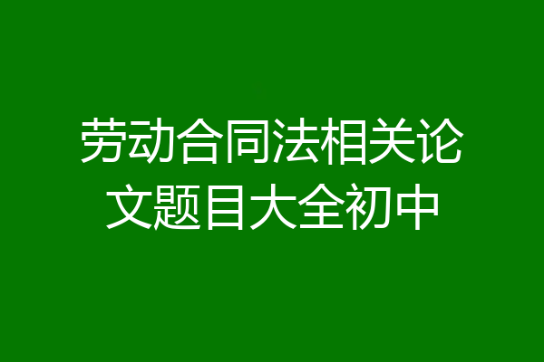 劳动合同法相关论文题目大全初中