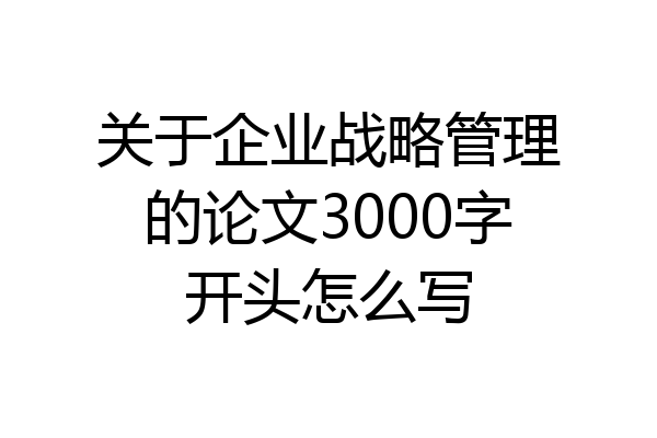 关于企业战略管理的论文3000字开头怎么写