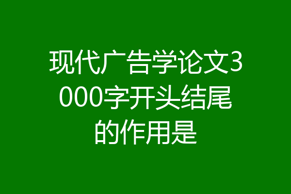 现代广告学论文3000字开头结尾的作用是