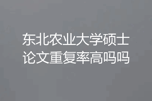 东北农业大学硕士论文重复率高吗吗