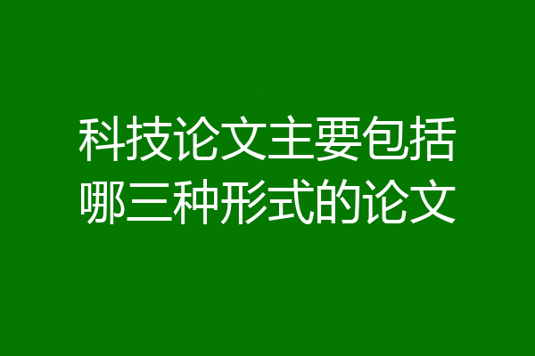 科技论文主要包括哪三种形式的论文