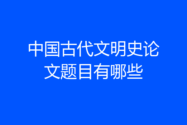 中国古代文明史论文题目有哪些