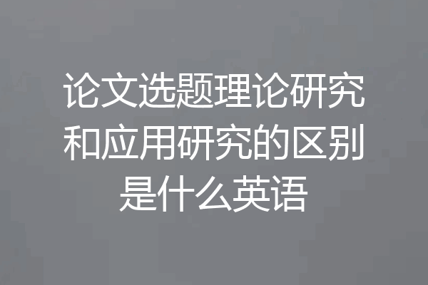 论文选题理论研究和应用研究的区别是什么英语